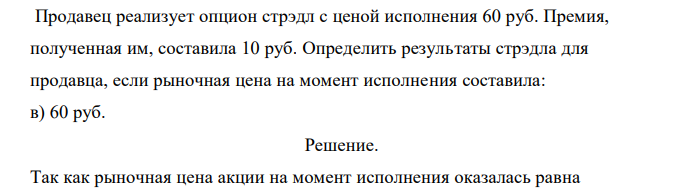  Продавец реализует опцион стрэдл с ценой исполнения 60 руб. Премия, полученная им, составила 10 руб. Определить результаты стрэдла для продавца, если рыночная цена на момент исполнения составила: в) 60 руб. 