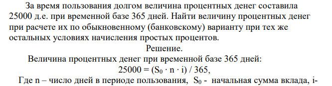  За время пользования долгом величина процентных денег составила 25000 д.е. при временной базе 365 дней. Найти величину процентных денег при расчете их по обыкновенному (банковскому) варианту при тех же остальных условиях начисления простых процентов. 