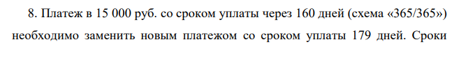 Платеж в 15 000 руб. со сроком уплаты через 160 дней (схема «365/365») необходимо заменить новым платежом со сроком уплаты 179 дней. Сроки имеют одну и ту же точку отсчета времени и по платежам предусмотрена одна процентная ставка r = 26%. Определите величину нового консолидированного платежа, если применяется: а) простая схема начисления процентов; б) сложная схема начисления процентов?