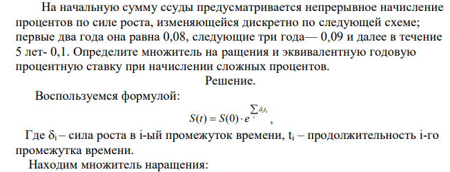 На начальную сумму ссуды предусматривается непрерывное начисление процентов по силе роста, изменяющейся дискретно по следующей схеме; первые два года она равна 0,08, следующие три года— 0,09 и далее в течение 5 лет- 0,1. Определите множитель на ращения и эквивалентную годовую процентную ставку при начислении сложных процентов. 