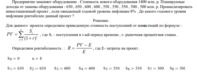  Предприятие заменяет оборудование . Стоимость нового оборудования 1400 млн. р. Планируемые доходы от замены оборудования : 650 , 650 , 600 , 600 , 550 , 550 , 550 , 500 , 500 млн. р. Проанализировать инвестиционный проект , если ожидаемый годовой уровень инфляции 8% . До какого годового уровня инфляции рентабелен данный проект ? 