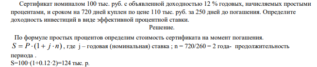  Сертификат номиналом 100 тыс. руб. с объявленной доходностью 12 % годовых, начисляемых простыми процентами, и сроком на 720 дней куплен по цене 110 тыс. руб. за 250 дней до погашения. Определите доходность инвестиций в виде эффективной процентной ставки. 