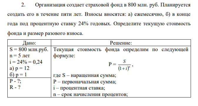 Организация создает страховой фонд в 800 млн. руб. Планируется создать его в течение пяти лет. Взносы вносятся: а) ежемесячно, б) в конце года под процентную ставку 24% годовых. Определите текущую стоимость фонда и размер разового взноса. 