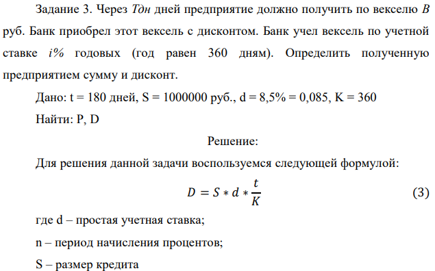 Через Тдн дней предприятие должно получить по векселю В руб. Банк приобрел этот вексель с дисконтом. Банк учел вексель по учетной ставке i% годовых (год равен 360 дням). Определить полученную предприятием сумму и дисконт. Дано: t = 180 дней, S = 1000000 руб., d = 8,5% = 0,085, K = 360 Найти: P, D 