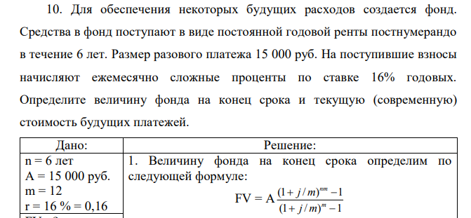 Для обеспечения некоторых будущих расходов создается фонд. Средства в фонд поступают в виде постоянной годовой ренты постнумерандо в течение 6 лет. Размер разового платежа 15 000 руб. На поступившие взносы начисляют ежемесячно сложные проценты по ставке 16% годовых. Определите величину фонда на конец срока и текущую (современную) стоимость будущих платежей. 