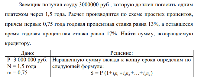 Заемщик получил ссуду 3000000 руб., которую должен погасить одним платежом через 1,5 года. Расчет производится по схеме простых процентов, причем первые 0,75 года годовая процентная ставка равна 13%, а оставшееся время годовая процентная ставка равна 17%. Найти сумму, возвращаемую кредитору. 