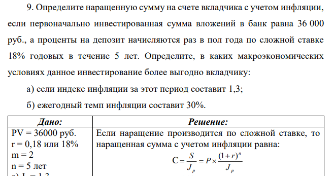 Определите наращенную сумму на счете вкладчика с учетом инфляции, если первоначально инвестированная сумма вложений в банк равна 36 000 руб., а проценты на депозит начисляются раз в пол года по сложной ставке 18% годовых в течение 5 лет. Определите, в каких макроэкономических условиях данное инвестирование более выгодно вкладчику: а) если индекс инфляции за этот период составит 1,3; б) ежегодный темп инфляции составит 30%. 