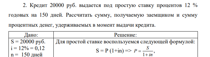 Кредит 20000 руб. выдается под простую ставку процентов 12 % годовых на 150 дней. Рассчитать сумму, получаемую заемщиком и сумму процентных денег, удерживаемых в момент выдачи кредита.  