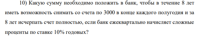 Какую сумму необходимо положить в банк, чтобы в течение 8 лет иметь возможность снимать со счета по 3000 в конце каждого полугодия и за 8 лет исчерпать счет полностью, если банк ежеквартально начисляет сложные проценты по ставке 10% годовых? 