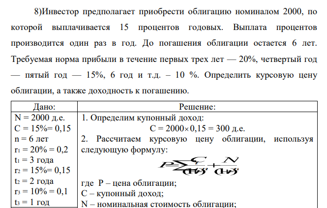 Инвестор предполагает приобрести облигацию номиналом 2000, по которой выплачивается 15 процентов годовых. Выплата процентов производится один раз в год. До погашения облигации остается 6 лет. Требуемая норма прибыли в течение первых трех лет — 20%, четвертый год — пятый год — 15%, 6 год и т.д. – 10 %. Определить курсовую цену облигации, а также доходность к погашению.