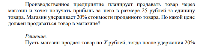 Производственное предприятие планирует продавать товар через магазин и хочет получать прибыль за него в размере 25 рублей за единицу товара. Магазин удерживает 20% стоимости проданного товара. По какой цене должен продаваться товар в магазине?