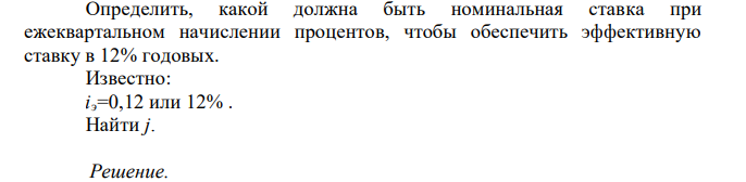  Определить, какой должна быть номинальная ставка при ежеквартальном начислении процентов, чтобы обеспечить эффективную ставку в 12% годовых. Известно: iэ=0,12 или 12% . Найти j. 