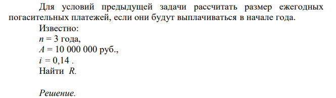  Для условий предыдущей задачи рассчитать размер ежегодных погасительных платежей, если они будут выплачиваться в начале года. Известно: n = 3 года, A = 10 000 000 руб., i = 0,14 . Найти R. 