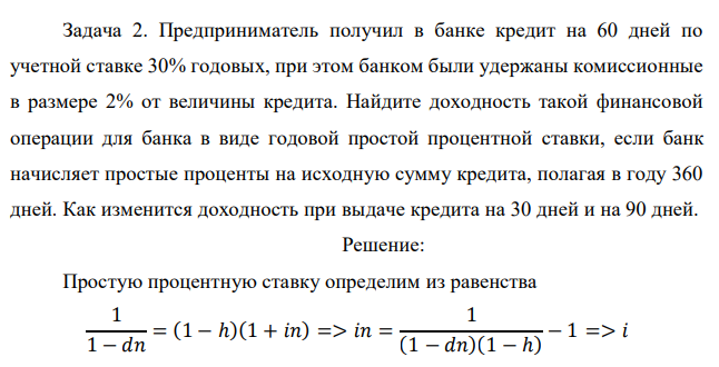 Предприниматель получил в банке кредит на 60 дней по учетной ставке 30% годовых, при этом банком были удержаны комиссионные в размере 2% от величины кредита. Найдите доходность такой финансовой операции для банка в виде годовой простой процентной ставки, если банк начисляет простые проценты на исходную сумму кредита, полагая в году 360 дней. Как изменится доходность при выдаче кредита на 30 дней и на 90 дней.  