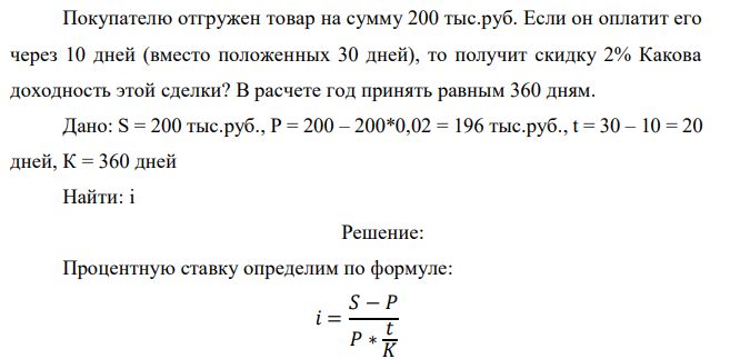 Покупателю отгружен товар на сумму 200 тыс.руб. Если он оплатит его через 10 дней (вместо положенных 30 дней), то получит скидку 2% Какова доходность этой сделки? В расчете год принять равным 360 дням.  