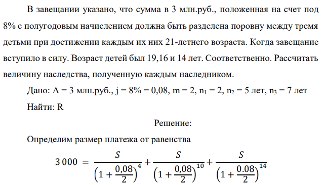 В завещании указано, что сумма в 3 млн.руб., положенная на счет под 8% с полугодовым начислением должна быть разделена поровну между тремя детьми при достижении каждым их них 21-летнего возраста. Когда завещание вступило в силу. Возраст детей был 19,16 и 14 лет. Соответственно. Рассчитать величину наследства, полученную каждым наследником. 