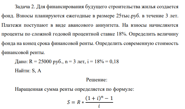 Для финансирования будущего строительства жилья создается фонд. Взносы планируются ежегодные в размере 25тыс.руб. в течение 3 лет. Платежи поступают в виде авансового аннуитета. На взносы начисляются проценты по сложной годовой процентной ставке 18%. Определить величину фонда на конец срока финансовой ренты. Определить современную стоимость финансовой ренты.