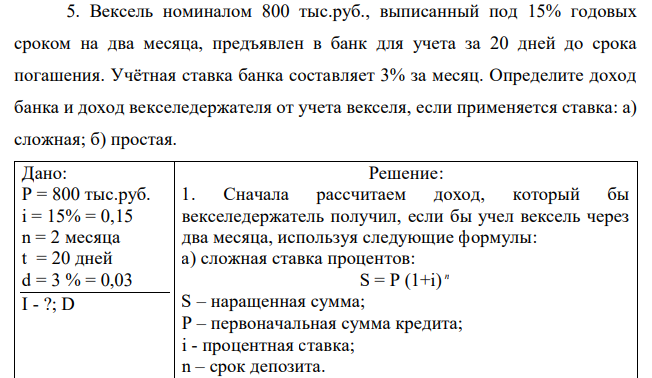 Вексель номиналом 800 тыс.руб., выписанный под 15% годовых сроком на два месяца, предъявлен в банк для учета за 20 дней до срока погашения. Учётная ставка банка составляет 3% за месяц. Определите доход банка и доход векселедержателя от учета векселя, если применяется ставка: а) сложная; б) простая.