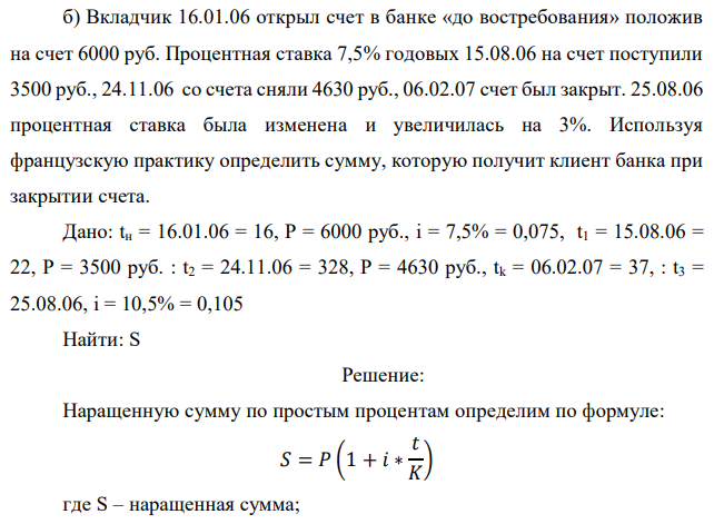 Вкладчик 16.01.06 открыл счет в банке «до востребования» положив на счет 6000 руб. Процентная ставка 7,5% годовых 15.08.06 на счет поступили 3500 руб., 24.11.06 со счета сняли 4630 руб., 06.02.07 счет был закрыт. 25.08.06 процентная ставка была изменена и увеличилась на 3%. Используя французскую практику определить сумму, которую получит клиент банка при закрытии счета.  