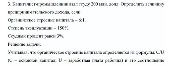  Капиталист-промышленник взял ссуду 200 млн. долл. Определить величину предпринимательского дохода, если: Органическое строение капитала – 6:1. Степень эксплуатации – 150%. Ссудный процент равен 3%. 