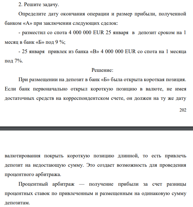  Определите дату окончания операции и размер прибыли, полученной банком «А» при заключении следующих сделок: - разместил со спота 4 000 000 EUR 25 января в депозит сроком на 1 месяц в банк «Б» под 9 %; - 25 января привлек из банка «В» 4 000 000 EUR со спота на 1 месяца под 7%. 