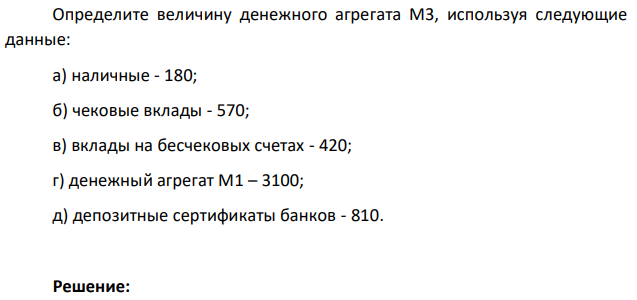 Определите величину денежного агрегата М3, используя следующие данные: а) наличные - 180; б) чековые вклады - 570; в) вклады на бесчековых счетах - 420; г) денежный агрегат М1 – 3100; д) депозитные сертификаты банков - 810. 