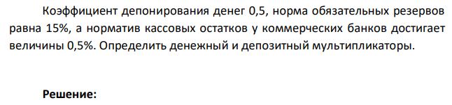 Коэффициент депонирования денег 0,5, норма обязательных резервов равна 15%, а норматив кассовых остатков у коммерческих банков достигает величины 0,5%. Определить денежный и депозитный мультипликаторы. 