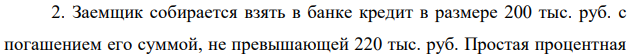 Заемщик собирается взять в банке кредит в размере 200 тыс. руб. с погашением его суммой, не превышающей 220 тыс. руб. Простая процентная  84 ставка банка по кредитам равна 17% годовых. На какое максимальное количество дней заемщик может взять кредит, если банк начисляет точные проценты, полагая в году 365 дней?  