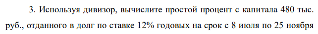 Используя дивизор, вычислите простой процент с капитала 480 тыс. руб., отданного в долг по ставке 12% годовых на срок с 8 июля по 25 ноября  85 (год невисокосный), если расчет ведется способом 365/365 (точный процент с точным числом дней).  