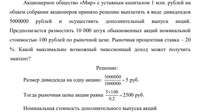 Акционерное общество «Мир» с уставным капиталом 1 млн. рублей на общем собрании акционеров приняло решение выплатить в виде дивидендов 5000000 рублей и осуществить дополнительный выпуск акций. Предполагается разместить 10 000 штук обыкновенных акций номинальной стоимостью 100 рублей по рыночной цене. Рыночная процентная ставка – 20 %. Какой максимально возможный эмиссионный доход может получить эмитент?