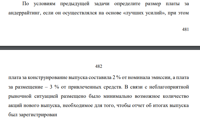  По условиям предыдущей задачи определите размер платы за андеррайтинг, если он осуществлялся на основе «лучших усилий», при этом  482 482 плата за конструирование выпуска составила 2 % от номинала эмиссии, а плата за размещение – 3 % от привлеченных средств. В связи с неблагоприятной рыночной ситуацией размещено было минимально возможное количество акций нового выпуска, необходимое для того, чтобы отчет об итогах выпуска был зарегистрирован  