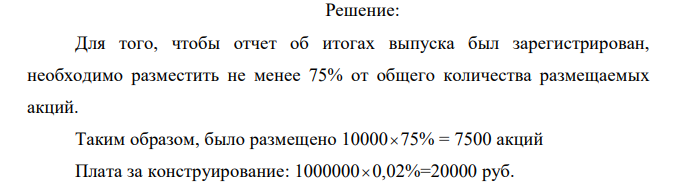  По условиям предыдущей задачи определите размер платы за андеррайтинг, если он осуществлялся на основе «лучших усилий», при этом  482 482 плата за конструирование выпуска составила 2 % от номинала эмиссии, а плата за размещение – 3 % от привлеченных средств. В связи с неблагоприятной рыночной ситуацией размещено было минимально возможное количество акций нового выпуска, необходимое для того, чтобы отчет об итогах выпуска был зарегистрирован  