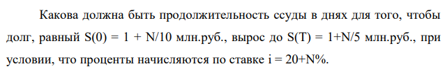 Какова должна быть продолжительность ссуды в днях для того, чтобы долг, равный S(0) = 1 + N/10 млн.руб., вырос до S(T) = 1+N/5 млн.руб., при условии, что проценты начисляются по ставке i = 20+N%. 