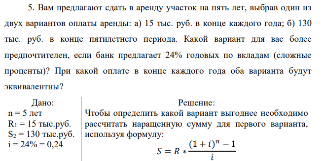 Вам предлагают сдать в аренду участок на пять лет, выбрав один из двух вариантов оплаты аренды: а) 15 тыс. руб. в конце каждого года; б) 130 тыс. руб. в конце пятилетнего периода. Какой вариант для вас более предпочтителен, если банк предлагает 24% годовых по вкладам (сложные проценты)? При какой оплате в конце каждого года оба варианта будут эквивалентны? 