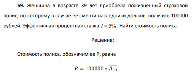 Женщина в возрасте 39 лет приобрела пожизненный страховой полис, по которому в случае ее смерти наследники должны получить 100000 рублей. Эффективная процентная ставка i 5% . Найти стоимость полиса.