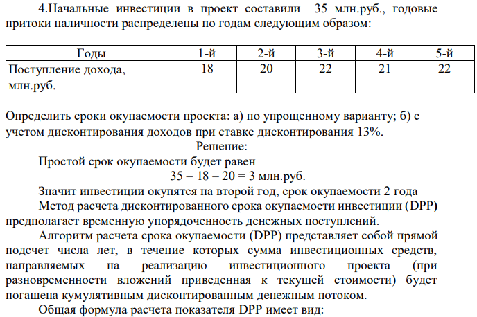 Начальные инвестиции в проект составили 35 млнруб годовые притоки наличности распределены по годам следующим образом: Годы 1-й 2-й 3-й 4-й 5-й Поступление дохода млнруб 18 20 22 21 22 Определить сроки окупаемости проекта: а) по упрощенному варианту; б) с учетом дисконтирования доходов при ставке дисконтирования 13% 