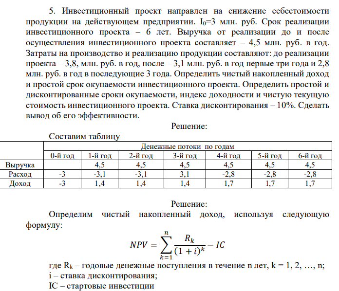 Инвестиционный проект направлен на снижение себестоимости продукции на действующем предприятии. I0=3 млн. руб. Срок реализации инвестиционного проекта – 6 лет. Выручка от реализации до и после осуществления инвестиционного проекта составляет – 4,5 млн. руб. в год. Затраты на производство и реализацию продукции составляют: до реализации проекта – 3,8, млн. руб. в год, после – 3,1 млн. руб. в год первые три года и 2,8 млн. руб. в год в последующие 3 года. Определить чистый накопленный доход и простой срок окупаемости инвестиционного проекта. Определить простой и дисконтированные сроки окупаемости, индекс доходности и чистую текущую стоимость инвестиционного проекта. Ставка дисконтирования – 10%. Сделать вывод об его эффективности. 