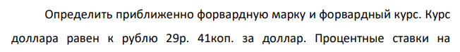 Определить приближенно форвардную марку и форвардный курс. Курс доллара равен к рублю 29р. 41коп. за доллар. Процентные ставки на  194 денежном рынке 2 % по операциям в рублях и 0,15 % по операциям в долларах США. При сроке сделки 90 дней. 