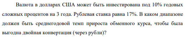 Валюта в долларах США может быть инвестирована под 10% годовых сложных процентов на 3 года. Рублевая ставка равна 17%. В каком диапазоне должен быть среднегодовой темп прироста обменного курса, чтобы была выгодна двойная конвертация (через рубли)? 