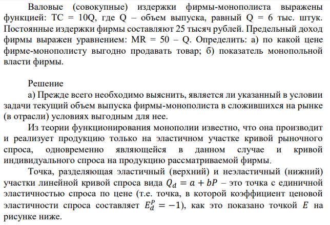 Валовые (совокупные) издержки фирмы-монополиста выражены функцией: TC = 10Q, где Q – объем выпуска, равный Q = 6 тыс. штук. Постоянные издержки фирмы составляют 25 тысяч рублей. Предельный доход фирмы выражен уравнением: MR = 50 – Q. Определить: а) по какой цене фирме-монополисту выгодно продавать товар; б) показатель монопольной власти фирмы. 