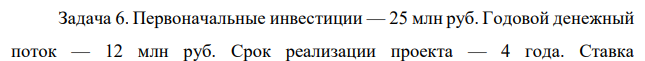 Первоначальные инвестиции — 25 млн руб. Годовой денежный поток — 12 млн руб. Срок реализации проекта — 4 года. Ставка  231 дисконтирования — 15 % годовых. Оцените целесообразность принятия проекта по показателю PI. 
