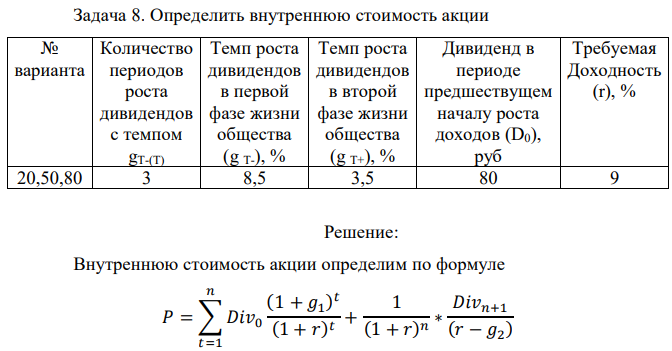 Определить внутреннюю стоимость акции № варианта Количество периодов роста дивидендов с темпом gТ-(Т) Темп роста дивидендов в первой фазе жизни общества (g Т-), % Темп роста дивидендов в второй фазе жизни общества (g Т+), % Дивиденд в периоде предшествущем началу роста доходов (D0), руб Требуемая Доходность (r), % 20,50,80 3 8,5 3,5 80 9 