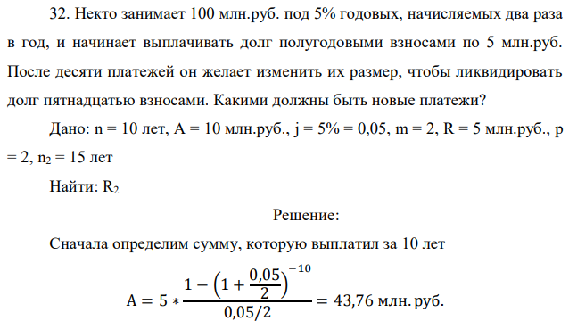 Некто занимает 100 млн.руб. под 5% годовых, начисляемых два раза в год, и начинает выплачивать долг полугодовыми взносами по 5 млн.руб. После десяти платежей он желает изменить их размер, чтобы ликвидировать долг пятнадцатью взносами. Какими должны быть новые платежи? 