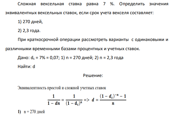 Сложная вексельная ставка равна 7 %. Определить значения эквивалентных вексельных ставок, если срок учета векселя составляет: 1) 270 дней, 2) 2,3 года. При краткосрочной операции рассмотреть варианты с одинаковыми и различными временными базами процентных и учетных ставок. 