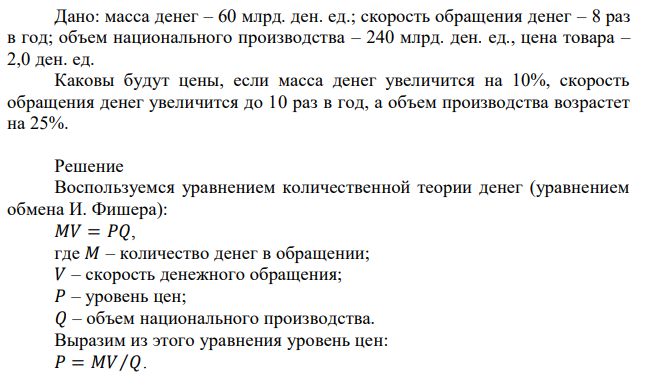 Дано: масса денег – 60 млрд. ден. ед.; скорость обращения денег – 8 раз в год; объем национального производства – 240 млрд. ден. ед., цена товара – 2,0 ден. ед. Каковы будут цены, если масса денег увеличится на 10%, скорость обращения денег увеличится до 10 раз в год, а объем производства возрастет на 25%. 