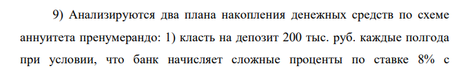 Анализируются два плана накопления денежных средств по схеме аннуитета пренумерандо: 1) класть на депозит 200 тыс. руб. каждые полгода при условии, что банк начисляет сложные проценты по ставке 8% с  ежеквартальным начислением процентов; 2) делать ежегодный вклад в размере 420 тыс. руб. при условии, что банк начисляет сложные проценты по ставке 7% с ежемесячным начислением процентов. Какая сумма будет на счете через 5 лет при реализации каждого плана? 