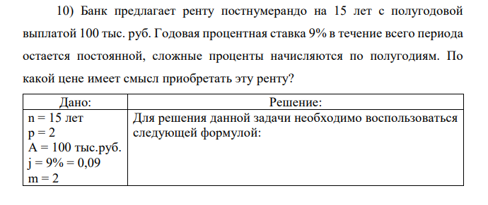 Банк предлагает ренту постнумерандо на 15 лет с полугодовой выплатой 100 тыс. руб. Годовая процентная ставка 9% в течение всего периода остается постоянной, сложные проценты начисляются по полугодиям. По какой цене имеет смысл приобретать эту ренту? 