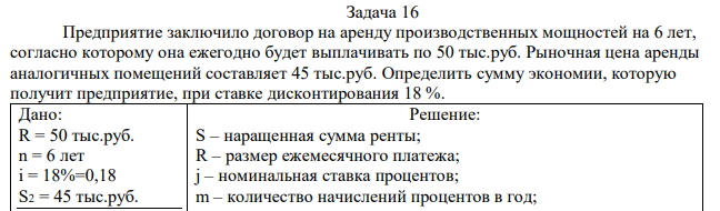  Предприятие заключило договор на аренду производственных мощностей на 6 лет, согласно которому она ежегодно будет выплачивать по 50 тыс.руб. Рыночная цена аренды аналогичных помещений составляет 45 тыс.руб. Определить сумму экономии, которую получит предприятие, при ставке дисконтирования 18 %.  