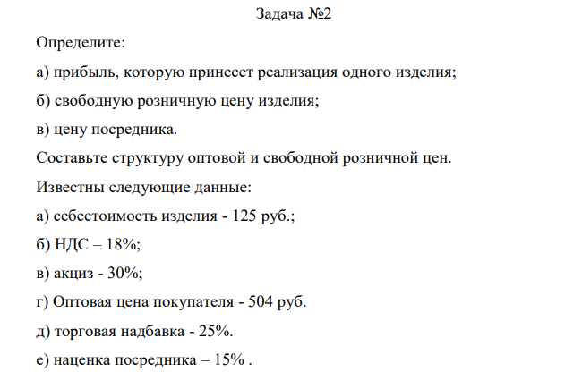 Определите: а) прибыль, которую принесет реализация одного изделия; б) свободную розничную цену изделия; в) цену посредника. Составьте структуру оптовой и свободной розничной цен. Известны следующие данные: а) себестоимость изделия - 125 руб.; б) НДС – 18%; в) акциз - 30%; г) Оптовая цена покупателя - 504 руб. д) торговая надбавка - 25%. е) наценка посредника – 15% . 