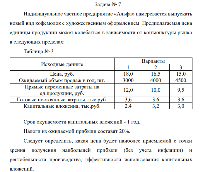 Индивидуальное частное предприятие «Альфа» намеревается выпускать новый вид кофемолок с художественным оформлением. Предполагаемая цена единицы продукции может колебаться в зависимости от конъюнктуры рынка в следующих пределах:  Срок окупаемости капитальных вложений - 1 год. Налоги из ожидаемой прибыли составят 20%. Следует определить, какая цена будет наиболее приемлемой с точки зрения получения наибольшей прибыли (без учета инфляции) и рентабельности производства, эффективности использования капитальных вложений. 